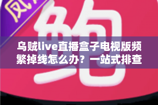 乌贼live直播盒子电视版频繁掉线怎么办?一站式排查与解决方案全攻略 乌贼live直播盒子电视版频繁掉线怎么办?一站式排查与解决方案全攻略