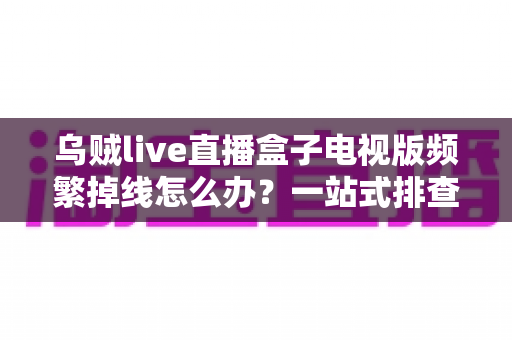 乌贼live直播盒子电视版频繁掉线怎么办？一站式排查与解决方案全攻略
