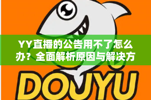 YY直播的公告用不了怎么办？全面解析原因与解决方法助您快速恢复使用
