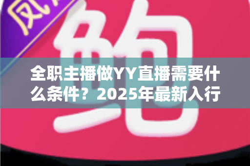 全职主播做YY直播需要什么条件？2025年最新入行指南与全方位准备清单
