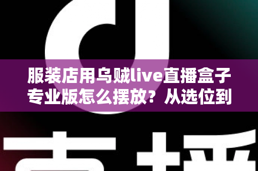 服装店用乌贼live直播盒子专业版怎么摆放？从选位到布景的完整实战指南