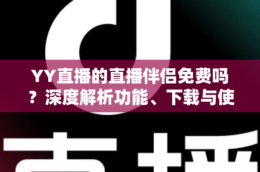 YY直播的直播伴侣免费吗？深度解析功能、下载与使用成本，新手主播必读指南