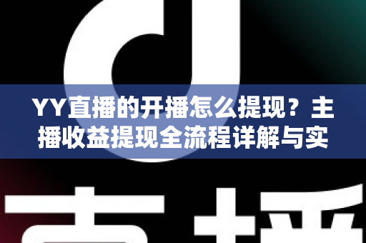 YY直播的开播怎么提现？主播收益提现全流程详解与实用避坑指南