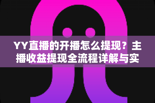 YY直播的开播怎么提现？主播收益提现全流程详解与实用避坑指南
