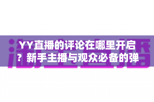 YY直播的评论在哪里开启?新手主播与观众必备的弹幕互动功能开启全攻略 YY直播的评论在哪里开启?新手主播与观众必备的弹幕互动功能开启全攻略