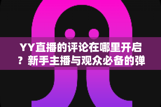 YY直播的评论在哪里开启?新手主播与观众必备的弹幕互动功能开启全攻略 YY直播的评论在哪里开启?新手主播与观众必备的弹幕互动功能开启全攻略