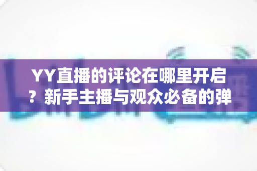 YY直播的评论在哪里开启？新手主播与观众必备的弹幕互动功能开启全攻略