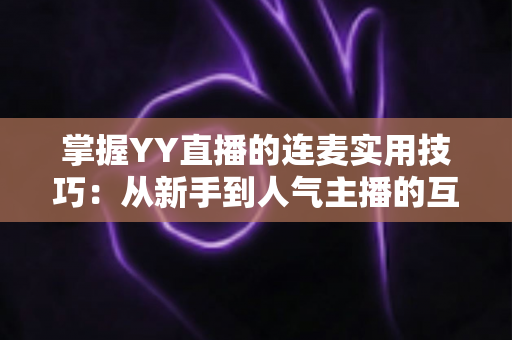 掌握YY直播的连麦实用技巧：从新手到人气主播的互动进阶全攻略