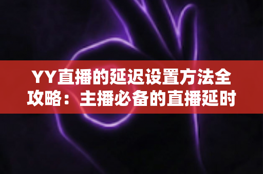 YY直播的延迟设置方法全攻略：主播必备的直播延时调整与优化指南
