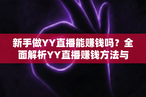 新手做YY直播能赚钱吗?全面解析YY直播赚钱方法与新手入门指南 新手做YY直播能赚钱吗?全面解析YY直播赚钱方法与新手入门指南