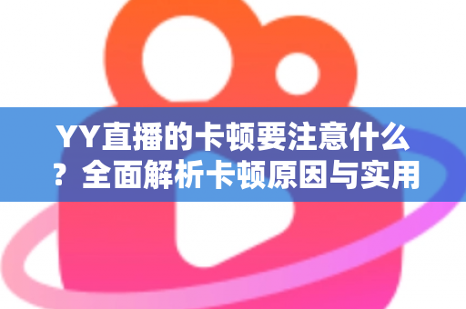 YY直播的卡顿要注意什么？全面解析卡顿原因与实用解决方案提升观看体验