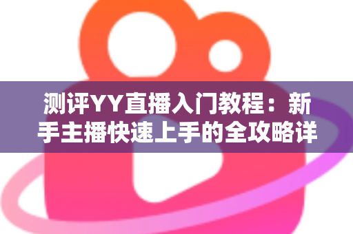测评YY直播入门教程:新手主播快速上手的全攻略详解 测评YY直播入门教程:新手主播快速上手的全攻略详解