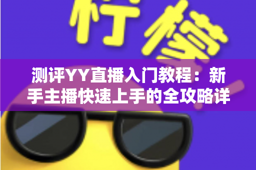 测评YY直播入门教程：新手主播快速上手的全攻略详解
