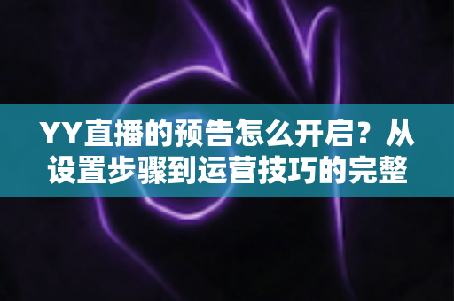 YY直播的预告怎么开启？从设置步骤到运营技巧的完整指南