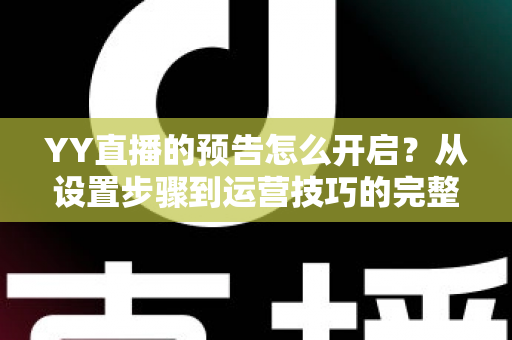YY直播的预告怎么开启？从设置步骤到运营技巧的完整指南