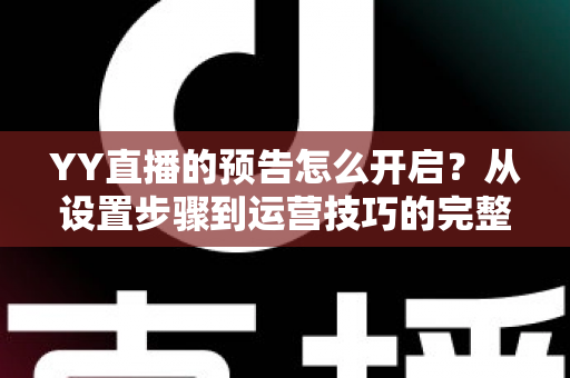 YY直播的预告怎么开启？从设置步骤到运营技巧的完整指南