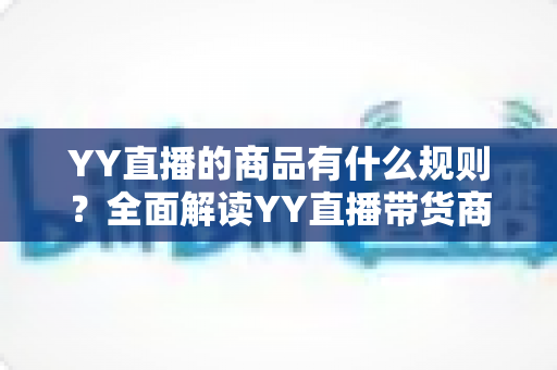 YY直播的商品有什么规则？全面解读YY直播带货商品规范与避坑指南