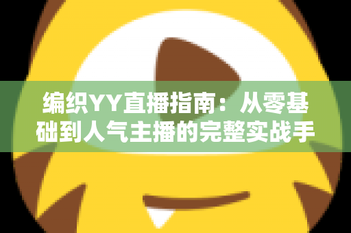 编织YY直播指南：从零基础到人气主播的完整实战手册