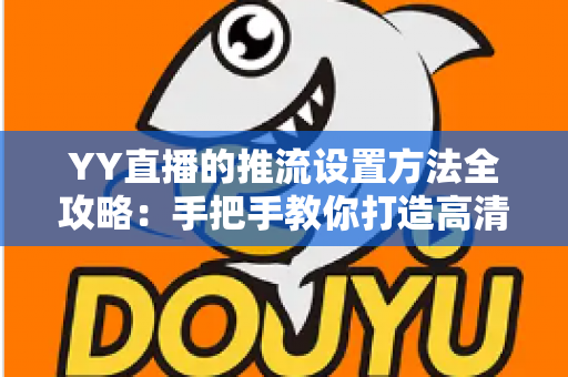 YY直播的推流设置方法全攻略：手把手教你打造高清流畅的直播画面