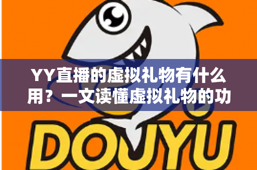 YY直播的虚拟礼物有什么用?一文读懂虚拟礼物的功能、价值与玩法 YY直播的虚拟礼物有什么用?一文读懂虚拟礼物的功能、价值与玩法