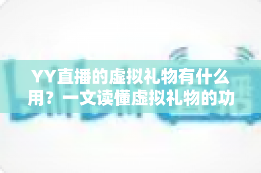 YY直播的虚拟礼物有什么用？一文读懂虚拟礼物的功能、价值与玩法