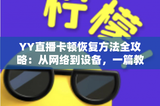YY直播卡顿恢复方法全攻略:从网络到设备,一篇教你彻底告别直播卡顿的实用指南 YY直播卡顿恢复方法全攻略:从网络到设备,一篇教你彻底告别直播卡顿的实用指南