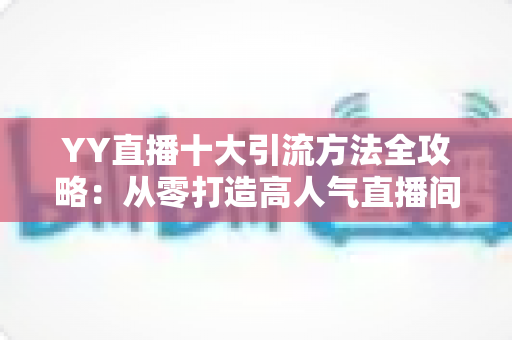 YY直播十大引流方法全攻略:从零打造高人气直播间的实战指南 YY直播十大引流方法全攻略:从零打造高人气直播间的实战指南