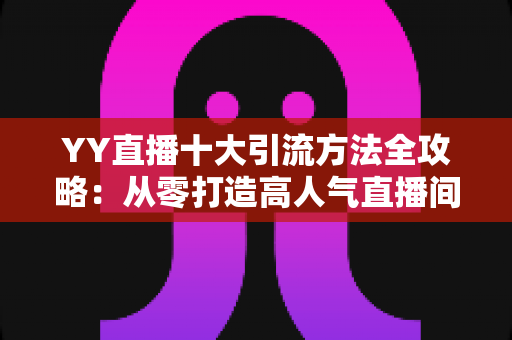 YY直播十大引流方法全攻略:从零打造高人气直播间的实战指南 YY直播十大引流方法全攻略:从零打造高人气直播间的实战指南