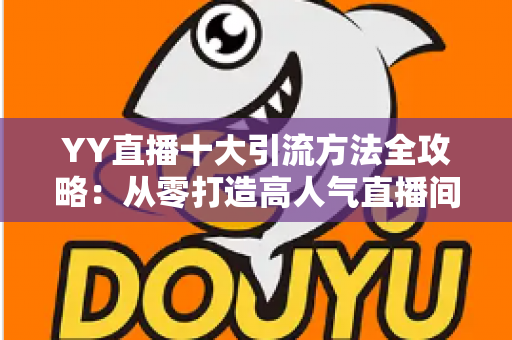 YY直播十大引流方法全攻略：从零打造高人气直播间的实战指南