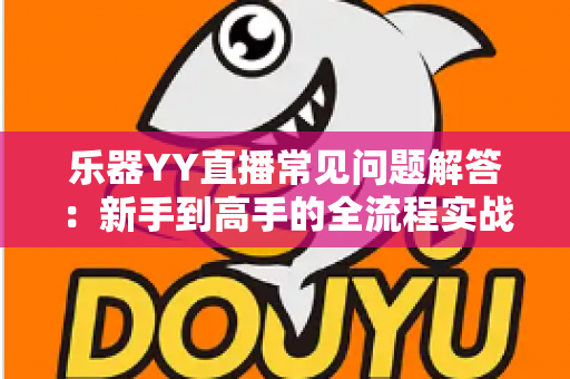 乐器YY直播常见问题解答:新手到高手的全流程实战指南 乐器YY直播常见问题解答:新手到高手的全流程实战指南
