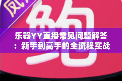 乐器YY直播常见问题解答:新手到高手的全流程实战指南 乐器YY直播常见问题解答:新手到高手的全流程实战指南