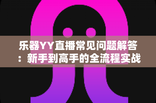 乐器YY直播常见问题解答：新手到高手的全流程实战指南