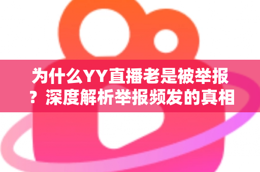 为什么YY直播老是被举报？深度解析举报频发的真相与主播自保全攻略