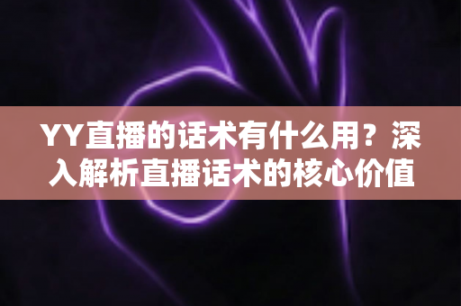 YY直播的话术有什么用?深入解析直播话术的核心价值与实战运用技巧 YY直播的话术有什么用?深入解析直播话术的核心价值与实战运用技巧