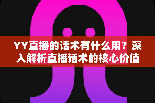 YY直播的话术有什么用?深入解析直播话术的核心价值与实战运用技巧 YY直播的话术有什么用?深入解析直播话术的核心价值与实战运用技巧