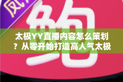 太极YY直播内容怎么策划？从零开始打造高人气太极直播间的完整实战指南