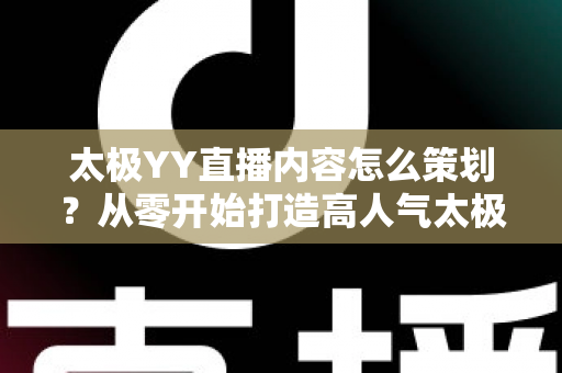 太极YY直播内容怎么策划？从零开始打造高人气太极直播间的完整实战指南
