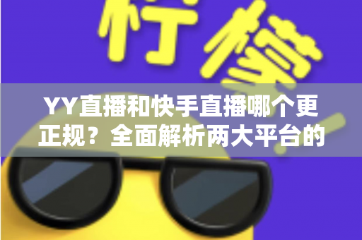 YY直播和快手直播哪个更正规？全面解析两大平台的合规性、安全性与用户体验差异