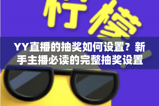 YY直播的抽奖如何设置？新手主播必读的完整抽奖设置教程与互动涨粉实战指南