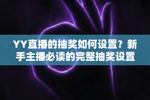YY直播的抽奖如何设置？新手主播必读的完整抽奖设置教程与互动涨粉实战指南