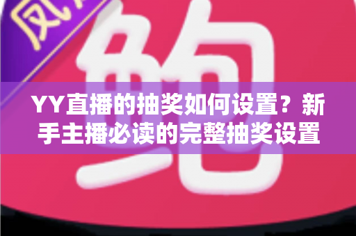 YY直播的抽奖如何设置？新手主播必读的完整抽奖设置教程与互动涨粉实战指南