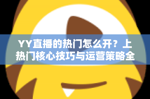 YY直播的热门怎么开？上热门核心技巧与运营策略全解析