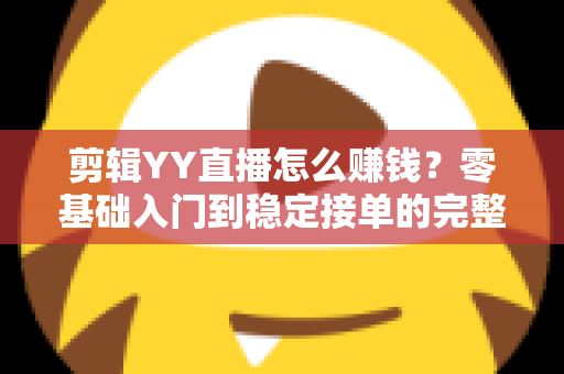 剪辑YY直播怎么赚钱?零基础入门到稳定接单的完整变现攻略 剪辑YY直播怎么赚钱?零基础入门到稳定接单的完整变现攻略