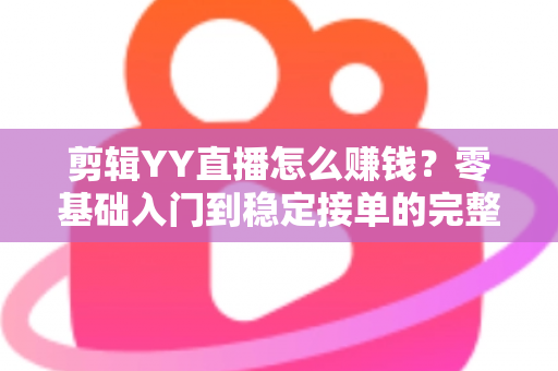 剪辑YY直播怎么赚钱?零基础入门到稳定接单的完整变现攻略 剪辑YY直播怎么赚钱?零基础入门到稳定接单的完整变现攻略