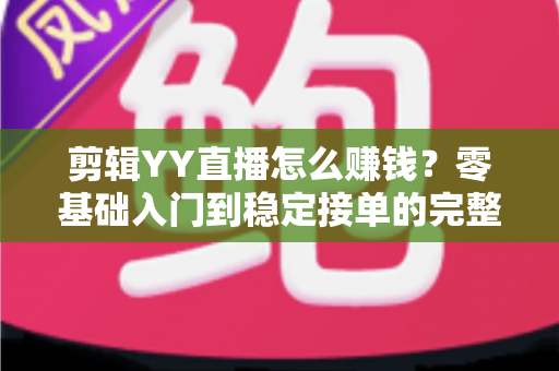 剪辑YY直播怎么赚钱？零基础入门到稳定接单的完整变现攻略