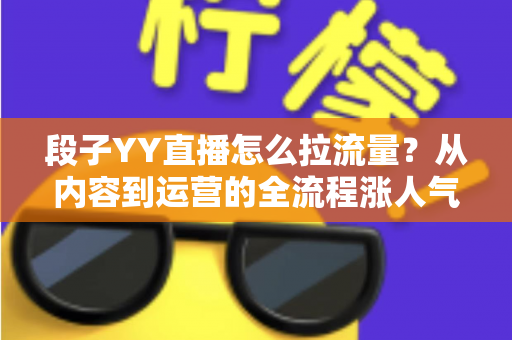 段子YY直播怎么拉流量?从内容到运营的全流程涨人气实战指南 段子YY直播怎么拉流量?从内容到运营的全流程涨人气实战指南