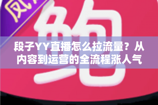 段子YY直播怎么拉流量？从内容到运营的全流程涨人气实战指南