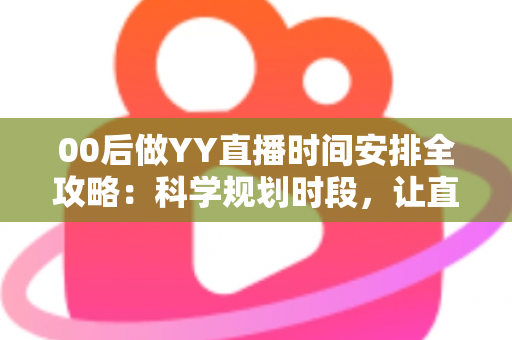 00后做YY直播时间安排全攻略：科学规划时段，让直播间人气与收益双丰收