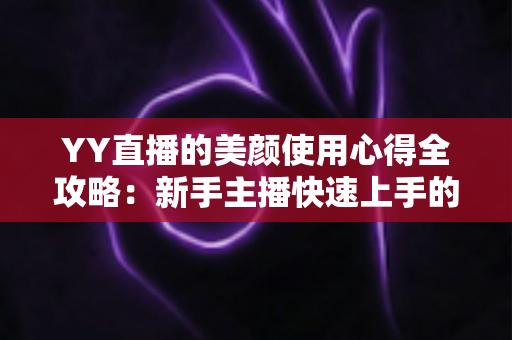 YY直播的美颜使用心得全攻略：新手主播快速上手的自然上镜指南