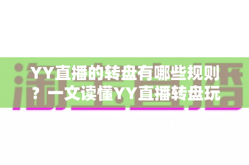 YY直播的转盘有哪些规则？一文读懂YY直播转盘玩法规则、奖励机制与参与注意事项